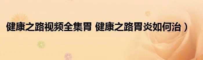 健康之路视频全集胃 健康之路胃炎如何治）