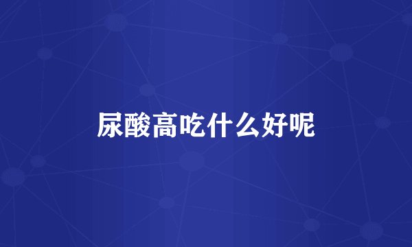 尿酸高吃什么好呢