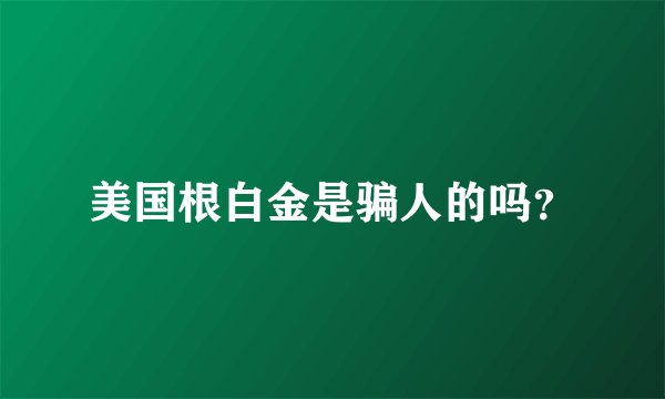 美国根白金是骗人的吗？