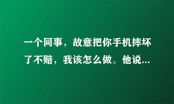 一个同事，故意把你手机摔坏了不赔，我该怎么做。他说赔我300我不同意？