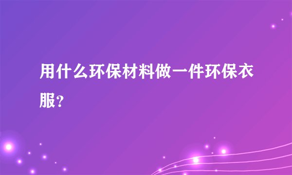 用什么环保材料做一件环保衣服？