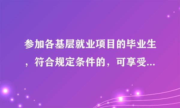 参加各基层就业项目的毕业生，符合规定条件的，可享受相应的学费补偿和助学贷款代偿政策。