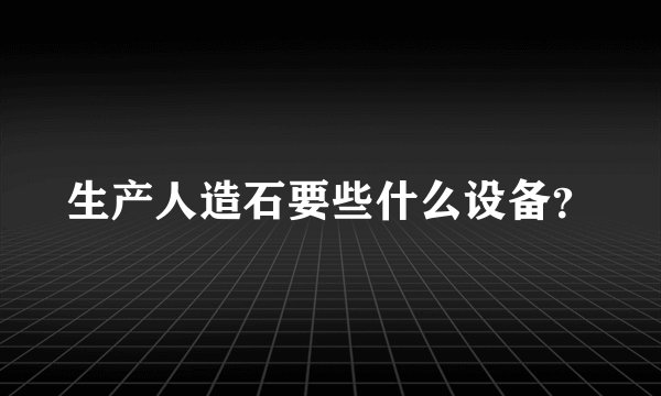 生产人造石要些什么设备?