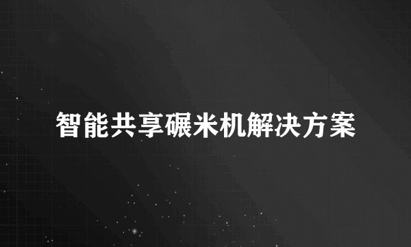 智能共享碾米机解决方案