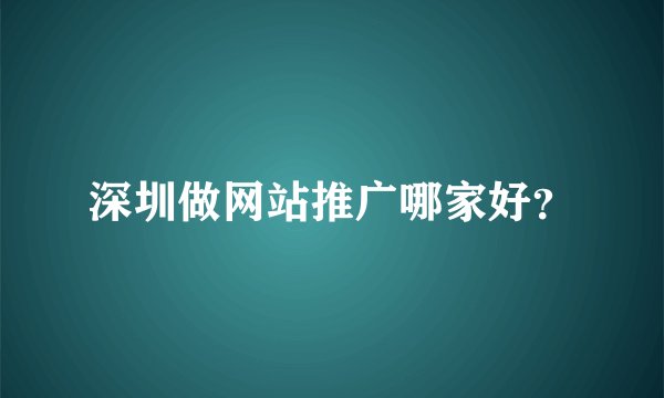 深圳做网站推广哪家好？