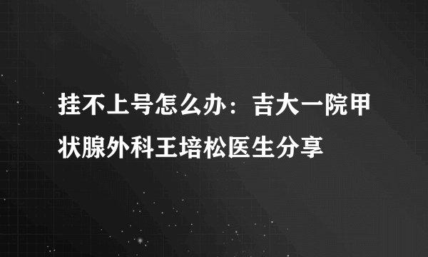 挂不上号怎么办：吉大一院甲状腺外科王培松医生分享