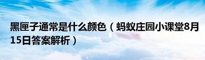 黑匣子通常是什么颜色（蚂蚁庄园小课堂8月15日答案解析）
