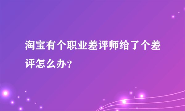 淘宝有个职业差评师给了个差评怎么办？