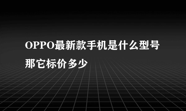 OPPO最新款手机是什么型号 那它标价多少
