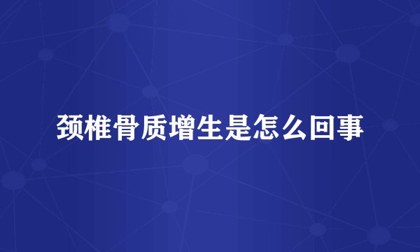 颈椎骨质增生是怎么回事