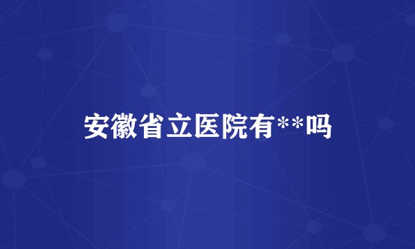 安徽省立医院有**吗