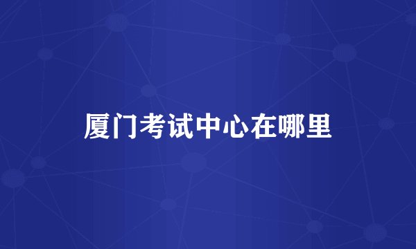 厦门考试中心在哪里