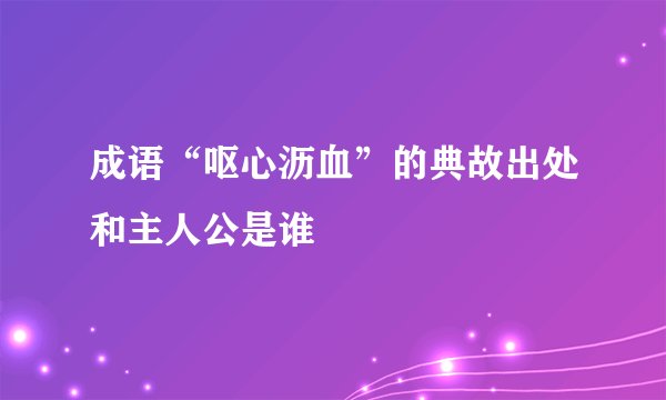 成语“呕心沥血”的典故出处和主人公是谁