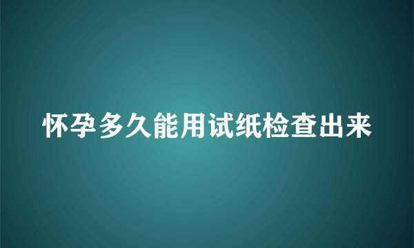 怀孕多久能用试纸检查出来