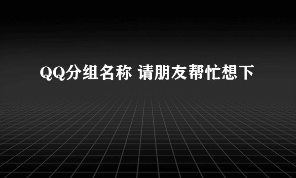 QQ分组名称 请朋友帮忙想下