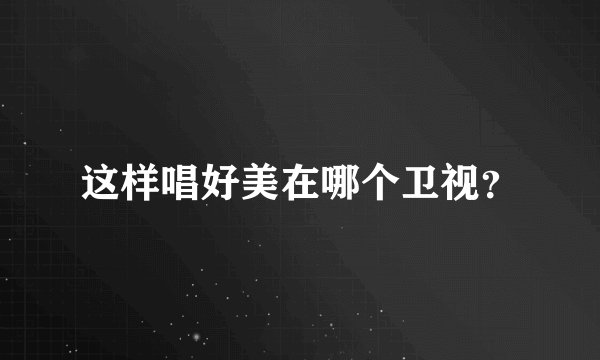 这样唱好美在哪个卫视？