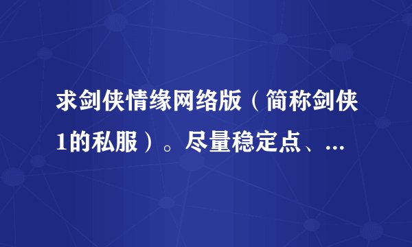 求剑侠情缘网络版（简称剑侠1的私服）。尽量稳定点、公平点。网址：名称：谢谢。