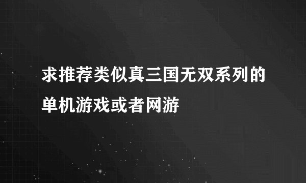 求推荐类似真三国无双系列的单机游戏或者网游