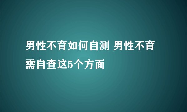 男性不育如何自测 男性不育需自查这5个方面
