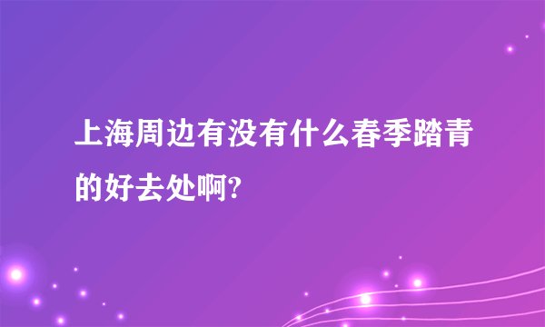 上海周边有没有什么春季踏青的好去处啊?