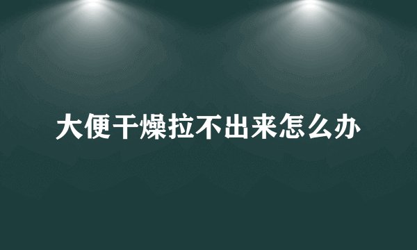 大便干燥拉不出来怎么办