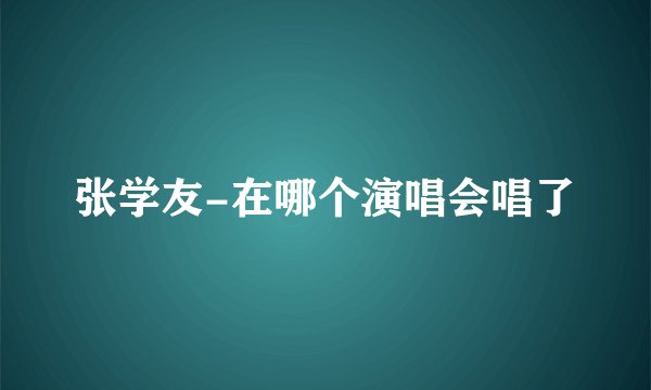 张学友-在哪个演唱会唱了