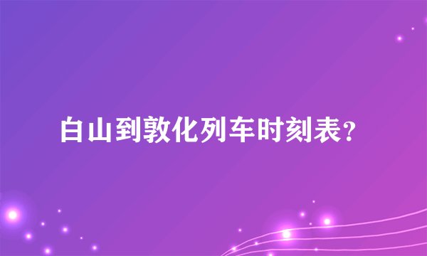 白山到敦化列车时刻表？