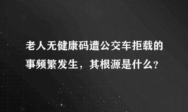 老人无健康码遭公交车拒载的事频繁发生，其根源是什么？
