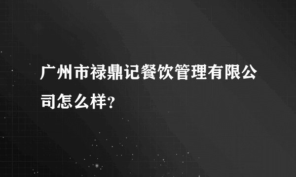 广州市禄鼎记餐饮管理有限公司怎么样？