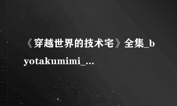 《穿越世界的技术宅》全集_byotakumimi_txt下载免费全文阅读