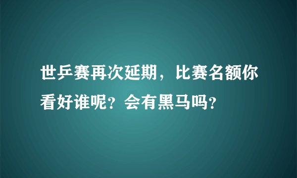 世乒赛再次延期,比赛名额你看好谁呢?会有黑马吗?