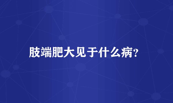 肢端肥大见于什么病？