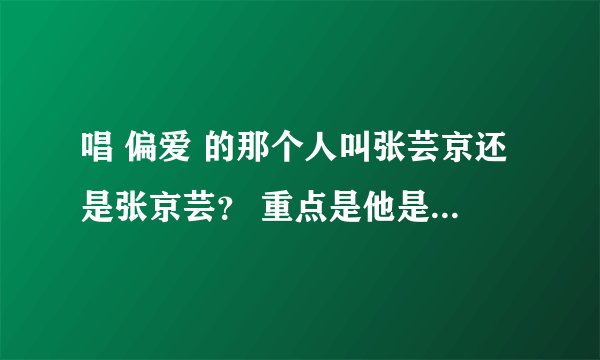 唱 偏爱 的那个人叫张芸京还是张京芸？ 重点是他是男的还是女的？