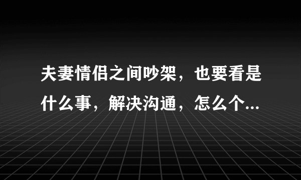 夫妻情侣之间吵架，也要看是什么事，解决沟通，怎么个妥协法？