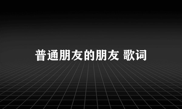 普通朋友的朋友 歌词