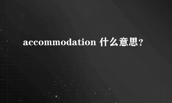 accommodation 什么意思？