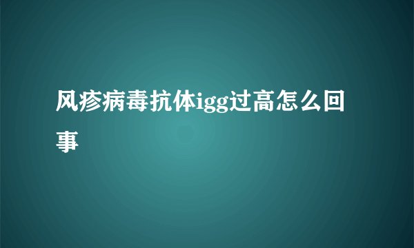 风疹病毒抗体igg过高怎么回事