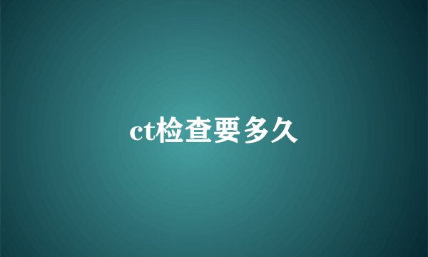 ct检查要多久