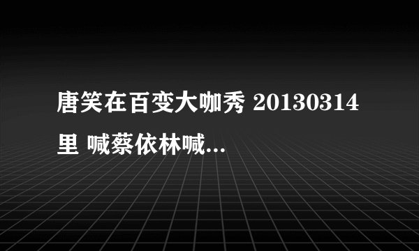唐笑在百变大咖秀 20130314 里 喊蔡依林喊：小蔡 你们有什么看法。。