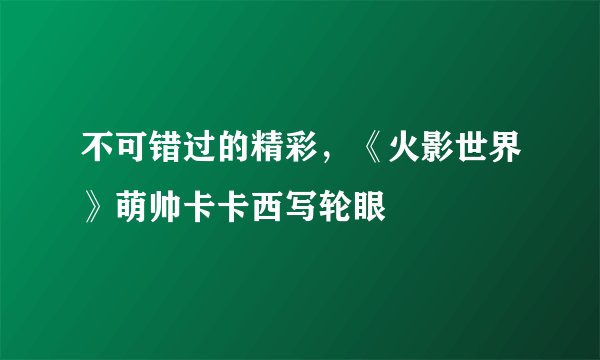 不可错过的精彩，《火影世界》萌帅卡卡西写轮眼