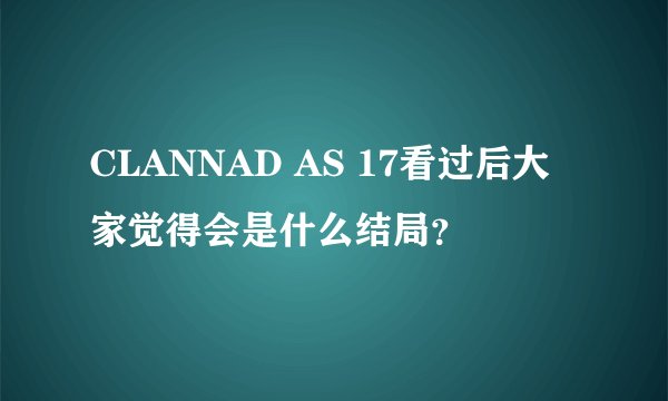 CLANNAD AS 17看过后大家觉得会是什么结局？