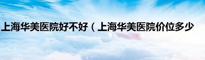 上海华美医院好不好（上海华美医院价位多少