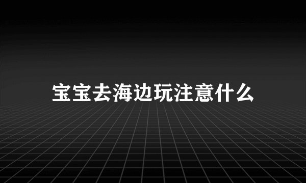 宝宝去海边玩注意什么