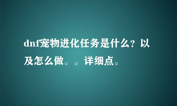 dnf宠物进化任务是什么？以及怎么做。。详细点。