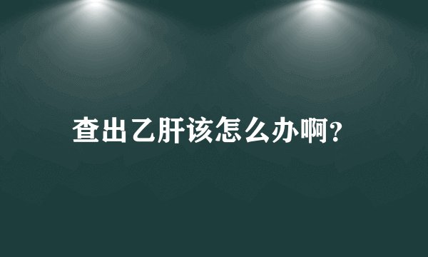 查出乙肝该怎么办啊？