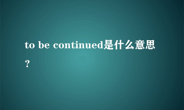 to be continued是什么意思？