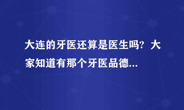 大连的牙医还算是医生吗?  大家知道有那个牙医品德很好吗？