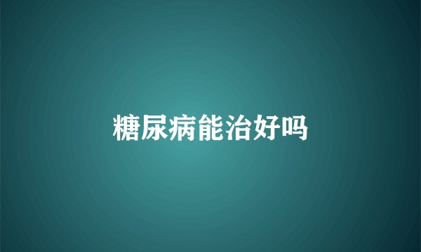 糖尿病能治好吗