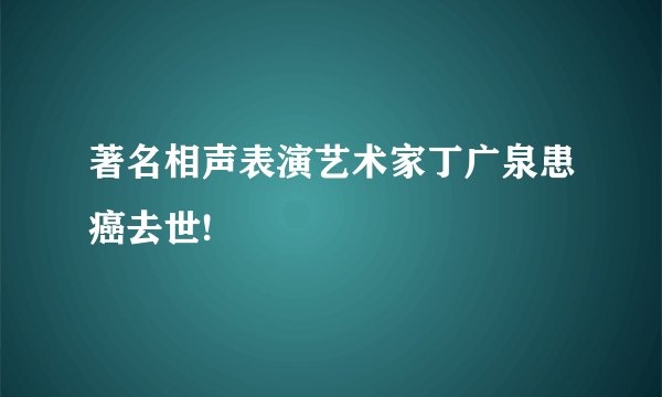 著名相声表演艺术家丁广泉患癌去世!