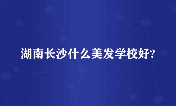 湖南长沙什么美发学校好?